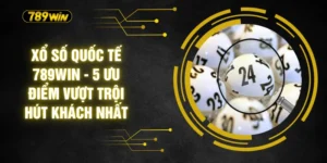 Xổ Số Quốc Tế 789WIN - 5 Ưu Điểm Vượt Trội Hút Khách Nhất
